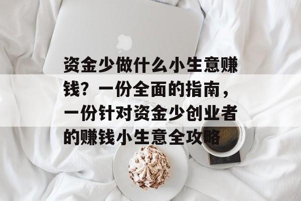 资金少做什么小生意赚钱?一份全面的指南,一份针对资金少创业者的赚钱小生意全攻略 资金少做什么小生意赚钱?一份全面的指南,一份针对资金少创业者的赚钱小生意全攻略