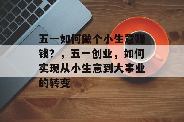 五一如何做个小生意赚钱?,五一创业,如何实现从小生意到大事业的转变 五一如何做个小生意赚钱?,五一创业,如何实现从小生意到大事业的转变