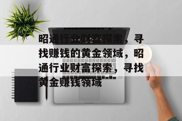 昭通行业财富探索,寻找赚钱的黄金领域,昭通行业财富探索,寻找黄金赚钱领域 昭通行业财富探索,寻找赚钱的黄金领域,昭通行业财富探索,寻找黄金赚钱领域