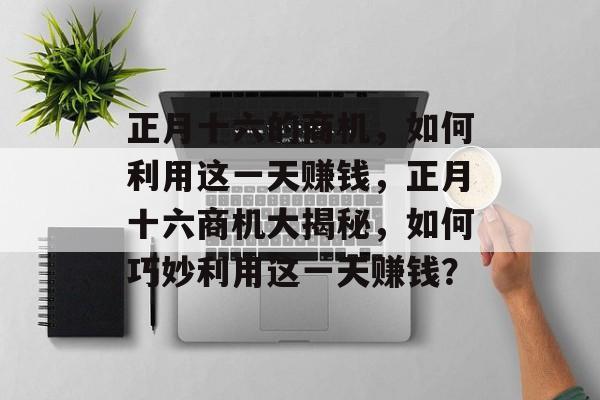 正月十六的商机,如何利用这一天赚钱,正月十六商机大揭秘,如何巧妙利用这一天赚钱? 正月十六的商机,如何利用这一天赚钱,正月十六商机大揭秘,如何巧妙利用这一天赚钱?