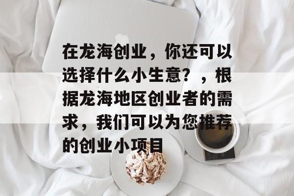 在龙海创业,你还可以选择什么小生意?,根据龙海地区创业者的需求,我们可以为您推荐的创业小项目 在龙海创业,你还可以选择什么小生意?,根据龙海地区创业者的需求,我们可以为您推荐的创业小项目