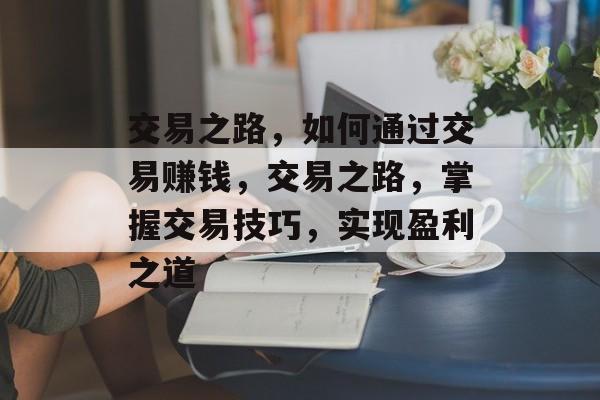 交易之路,如何通过交易赚钱,交易之路,掌握交易技巧,实现盈利之道 交易之路,如何通过交易赚钱,交易之路,掌握交易技巧,实现盈利之道