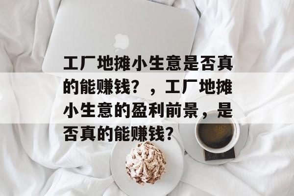 工厂地摊小生意是否真的能赚钱?,工厂地摊小生意的盈利前景,是否真的能赚钱? 工厂地摊小生意是否真的能赚钱?,工厂地摊小生意的盈利前景,是否真的能赚钱?
