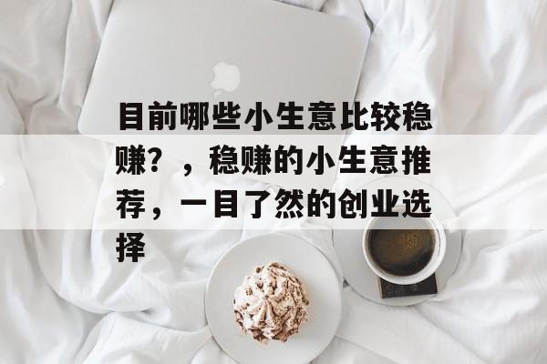 目前哪些小生意比较稳赚？，稳赚的小生意推荐，一目了然的创业选择