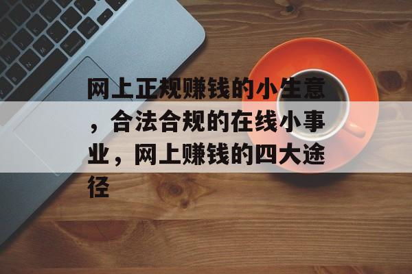 网上正规赚钱的小生意,合法合规的在线小事业,网上赚钱的四大途径 网上正规赚钱的小生意,合法合规的在线小事业,网上赚钱的四大途径