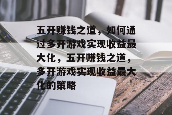五开赚钱之道,如何通过多开游戏实现收益最大化,五开赚钱之道,多开游戏实现收益最大化的策略 五开赚钱之道,如何通过多开游戏实现收益最大化,五开赚钱之道,多开游戏实现收益最大化的策略