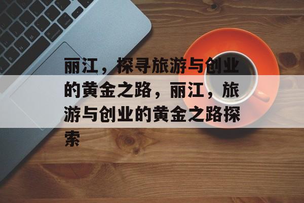 丽江,探寻旅游与创业的黄金之路,丽江,旅游与创业的黄金之路探索 丽江,探寻旅游与创业的黄金之路,丽江,旅游与创业的黄金之路探索