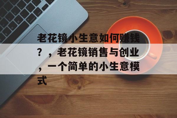 老花镜小生意如何赚钱?,老花镜销售与创业,一个简单的小生意模式 老花镜小生意如何赚钱?,老花镜销售与创业,一个简单的小生意模式