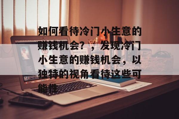 如何看待冷门小生意的赚钱机会?,发现冷门小生意的赚钱机会,以独特的视角看待这些可能性 如何看待冷门小生意的赚钱机会?,发现冷门小生意的赚钱机会,以独特的视角看待这些可能性