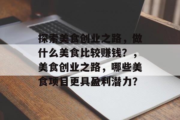 探索美食创业之路,做什么美食比较赚钱?,美食创业之路,哪些美食项目更具盈利潜力? 探索美食创业之路,做什么美食比较赚钱?,美食创业之路,哪些美食项目更具盈利潜力?