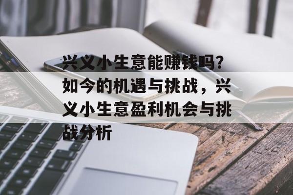 兴义小生意能赚钱吗?如今的机遇与挑战,兴义小生意盈利机会与挑战分析 兴义小生意能赚钱吗?如今的机遇与挑战,兴义小生意盈利机会与挑战分析