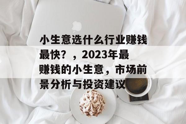 小生意选什么行业赚钱最快?,2023年最赚钱的小生意,市场前景分析与投资建议 小生意选什么行业赚钱最快?,2023年最赚钱的小生意,市场前景分析与投资建议