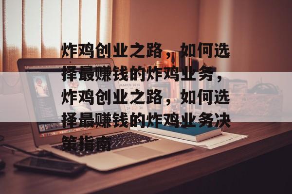 炸鸡创业之路,如何选择最赚钱的炸鸡业务,炸鸡创业之路,如何选择最赚钱的炸鸡业务决策指南 炸鸡创业之路,如何选择最赚钱的炸鸡业务,炸鸡创业之路,如何选择最赚钱的炸鸡业务决策指南