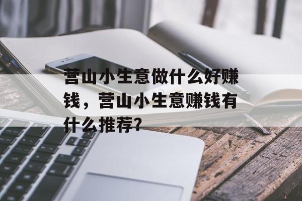营山小生意做什么好赚钱,营山小生意赚钱有什么推荐? 营山小生意做什么好赚钱,营山小生意赚钱有什么推荐?