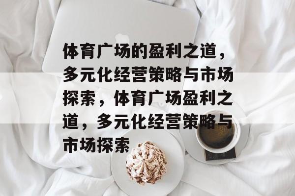 体育广场的盈利之道,多元化经营策略与市场探索,体育广场盈利之道,多元化经营策略与市场探索 体育广场的盈利之道,多元化经营策略与市场探索,体育广场盈利之道,多元化经营策略与市场探索