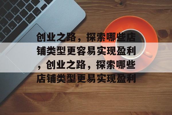 创业之路,探索哪些店铺类型更容易实现盈利,创业之路,探索哪些店铺类型更易实现盈利 创业之路,探索哪些店铺类型更容易实现盈利,创业之路,探索哪些店铺类型更易实现盈利