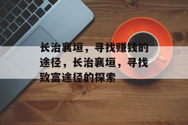 长治襄垣,寻找赚钱的途径,长治襄垣,寻找致富途径的探索 长治襄垣,寻找赚钱的途径,长治襄垣,寻找致富途径的探索