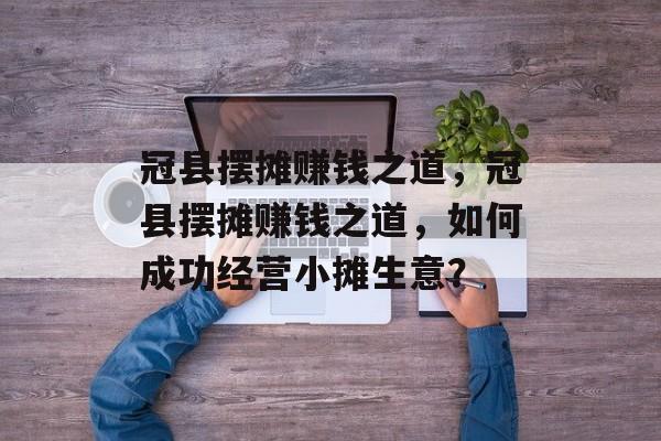 冠县摆摊赚钱之道，冠县摆摊赚钱之道，如何成功经营小摊生意？