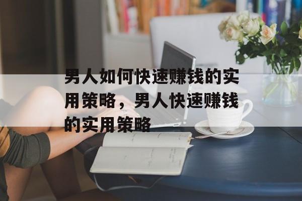 男人如何快速赚钱的实用策略,男人快速赚钱的实用策略 男人如何快速赚钱的实用策略,男人快速赚钱的实用策略