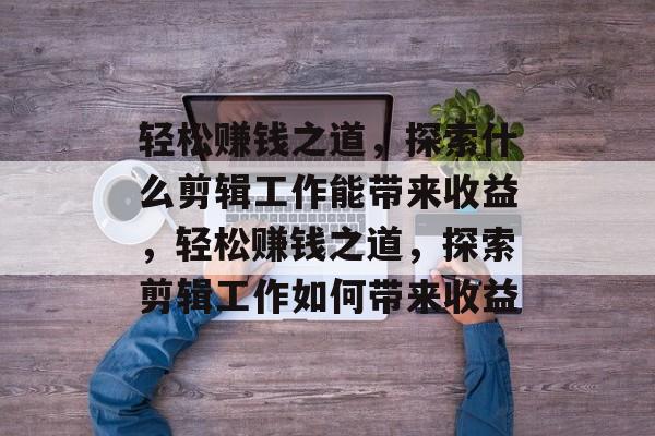 轻松赚钱之道,探索什么剪辑工作能带来收益,轻松赚钱之道,探索剪辑工作如何带来收益 轻松赚钱之道,探索什么剪辑工作能带来收益,轻松赚钱之道,探索剪辑工作如何带来收益