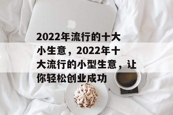 2022年流行的十大小生意,2022年十大流行的小型生意,让你轻松创业成功 2022年流行的十大小生意,2022年十大流行的小型生意,让你轻松创业成功