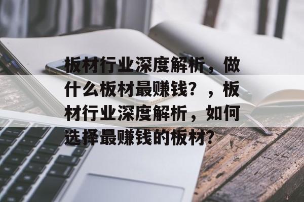 板材行业深度解析,做什么板材最赚钱?,板材行业深度解析,如何选择最赚钱的板材? 板材行业深度解析,做什么板材最赚钱?,板材行业深度解析,如何选择最赚钱的板材?