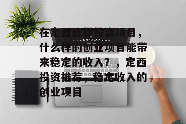 在定西选择投资项目,什么样的创业项目能带来稳定的收入?,定西投资推荐,稳定收入的创业项目 在定西选择投资项目,什么样的创业项目能带来稳定的收入?,定西投资推荐,稳定收入的创业项目