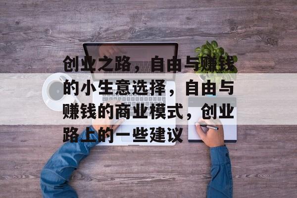创业之路,自由与赚钱的小生意选择,自由与赚钱的商业模式,创业路上的一些建议 创业之路,自由与赚钱的小生意选择,自由与赚钱的商业模式,创业路上的一些建议