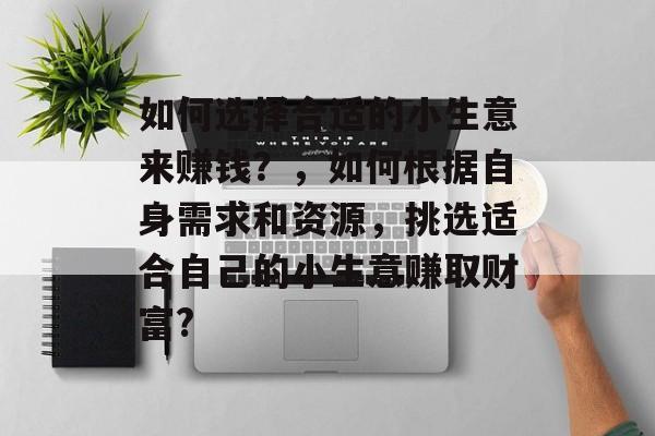 如何选择合适的小生意来赚钱?,如何根据自身需求和资源,挑选适合自己的小生意赚取财富? 如何选择合适的小生意来赚钱?,如何根据自身需求和资源,挑选适合自己的小生意赚取财富?