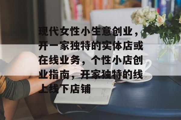 现代女性小生意创业,开一家独特的实体店或在线业务,个性小店创业指南,开家独特的线上线下店铺 现代女性小生意创业,开一家独特的实体店或在线业务,个性小店创业指南,开家独特的线上线下店铺