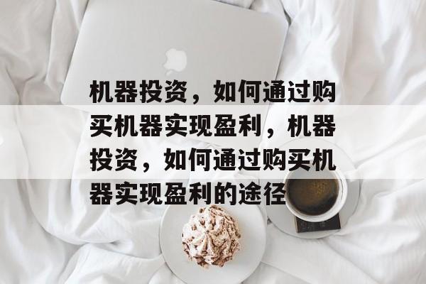 机器投资,如何通过购买机器实现盈利,机器投资,如何通过购买机器实现盈利的途径 机器投资,如何通过购买机器实现盈利,机器投资,如何通过购买机器实现盈利的途径
