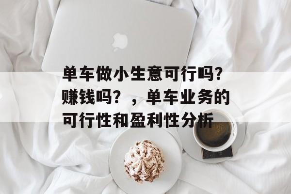 单车做小生意可行吗？赚钱吗？，单车业务的可行性和盈利性分析