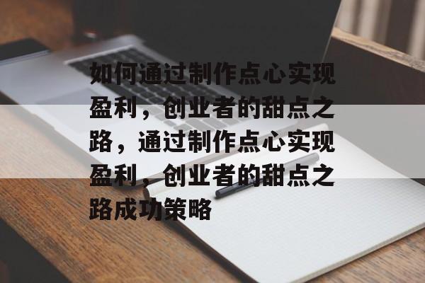 如何通过制作点心实现盈利,创业者的甜点之路,通过制作点心实现盈利,创业者的甜点之路成功策略 如何通过制作点心实现盈利,创业者的甜点之路,通过制作点心实现盈利,创业者的甜点之路成功策略