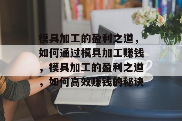 模具加工的盈利之道,如何通过模具加工赚钱,模具加工的盈利之道,如何高效赚钱的秘诀 模具加工的盈利之道,如何通过模具加工赚钱,模具加工的盈利之道,如何高效赚钱的秘诀