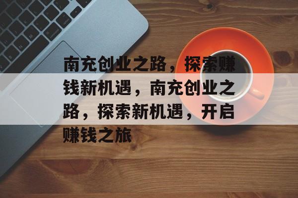 南充创业之路,探索赚钱新机遇,南充创业之路,探索新机遇,开启赚钱之旅 南充创业之路,探索赚钱新机遇,南充创业之路,探索新机遇,开启赚钱之旅
