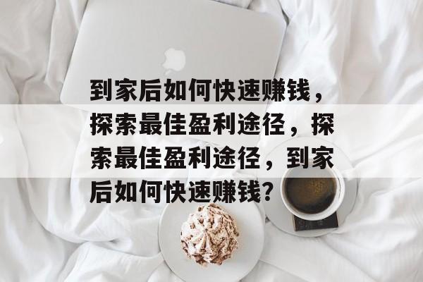 到家后如何快速赚钱,探索最佳盈利途径,探索最佳盈利途径,到家后如何快速赚钱? 到家后如何快速赚钱,探索最佳盈利途径,探索最佳盈利途径,到家后如何快速赚钱?