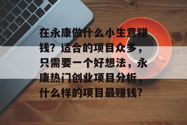 在永康做什么小生意赚钱？适合的项目众多，只需要一个好想法，永康热门创业项目分析，什么样的项目最赚钱?