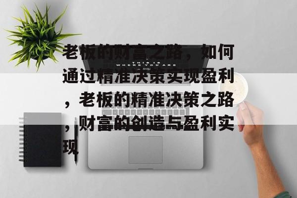 老板的财富之路,如何通过精准决策实现盈利,老板的精准决策之路,财富的创造与盈利实现 老板的财富之路,如何通过精准决策实现盈利,老板的精准决策之路,财富的创造与盈利实现