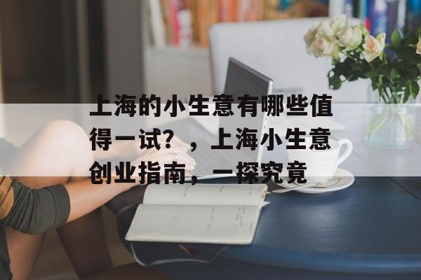 上海的小生意有哪些值得一试?,上海小生意创业指南,一探究竟 上海的小生意有哪些值得一试?,上海小生意创业指南,一探究竟