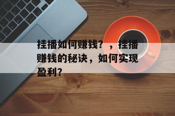 挂播如何赚钱?,挂播赚钱的秘诀,如何实现盈利? 挂播如何赚钱?,挂播赚钱的秘诀,如何实现盈利?
