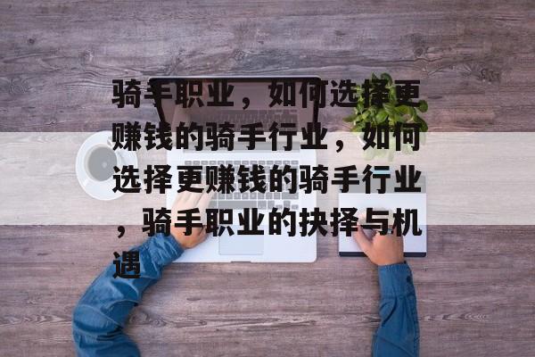 骑手职业,如何选择更赚钱的骑手行业,如何选择更赚钱的骑手行业,骑手职业的抉择与机遇 骑手职业,如何选择更赚钱的骑手行业,如何选择更赚钱的骑手行业,骑手职业的抉择与机遇