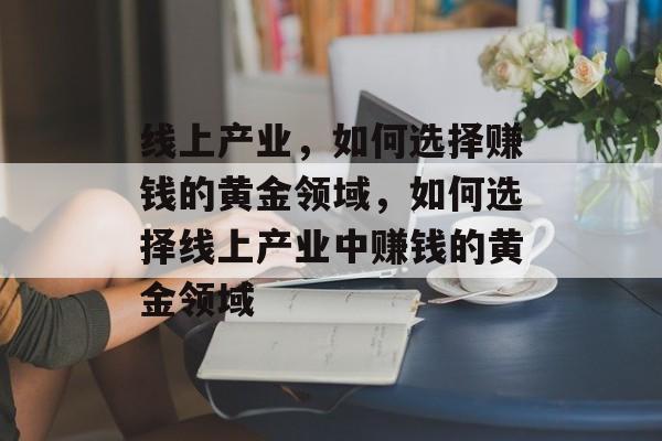 线上产业,如何选择赚钱的黄金领域,如何选择线上产业中赚钱的黄金领域 线上产业,如何选择赚钱的黄金领域,如何选择线上产业中赚钱的黄金领域
