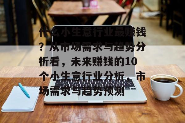 什么小生意行业最赚钱?从市场需求与趋势分析看,未来赚钱的10个小生意行业分析,市场需求与趋势预测 什么小生意行业最赚钱?从市场需求与趋势分析看,未来赚钱的10个小生意行业分析,市场需求与趋势预测