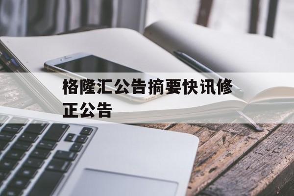 格隆汇公告摘要快讯修正公告 格隆汇公告摘要快讯修正公告