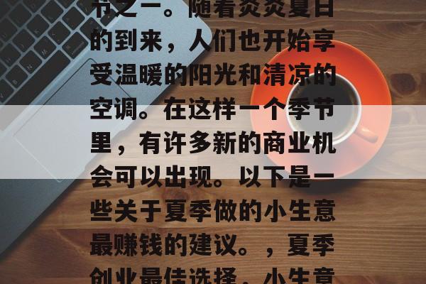 夏季是最适合创业的季节之一。随着炎炎夏日的到来,人们也开始享受温暖的阳光和清凉的空调。在这样一个季节里,有许多新的商业机会可以出现。以下是一些关于夏季做的小生意最赚钱的建议。,夏季创业最佳选择,小生意赚大钱的方法 夏季是最适合创业的季节之一。随着炎炎夏日的到来,人们也开始享受温暖的阳光和清凉的空调。在这样一个季节里,有许多新的商业机会可以出现。以下是一些关于夏季做的小生意最赚钱的建议。,夏季创业最佳选择,小生意赚大钱的方法