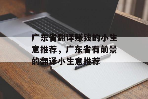 广东省翻译赚钱的小生意推荐,广东省有前景的翻译小生意推荐 广东省翻译赚钱的小生意推荐,广东省有前景的翻译小生意推荐