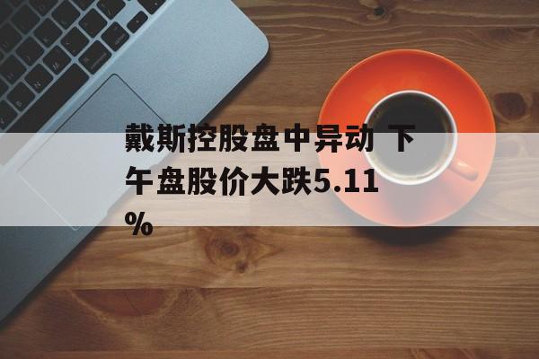 戴斯控股盘中异动 下午盘股价大跌5.11%