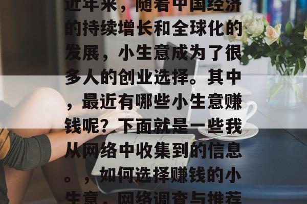 近年来,随着中国经济的持续增长和全球化的发展,小生意成为了很多人的创业选择。其中,最近有哪些小生意赚钱呢?下面就是一些我从网络中收集到的信息。,如何选择赚钱的小生意,网络调查与推荐 近年来,随着中国经济的持续增长和全球化的发展,小生意成为了很多人的创业选择。其中,最近有哪些小生意赚钱呢?下面就是一些我从网络中收集到的信息。,如何选择赚钱的小生意,网络调查与推荐