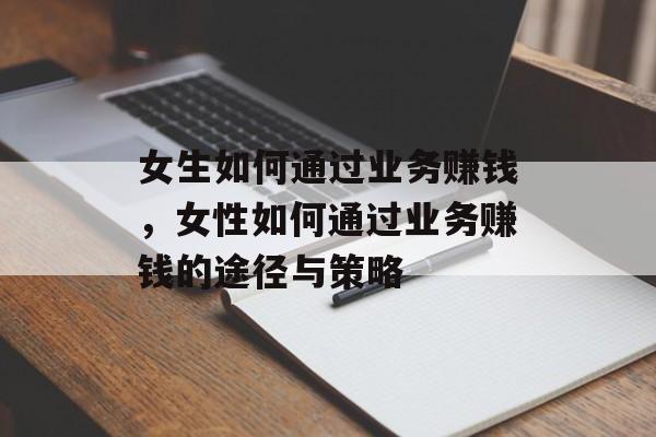 女生如何通过业务赚钱,女性如何通过业务赚钱的途径与策略 女生如何通过业务赚钱,女性如何通过业务赚钱的途径与策略