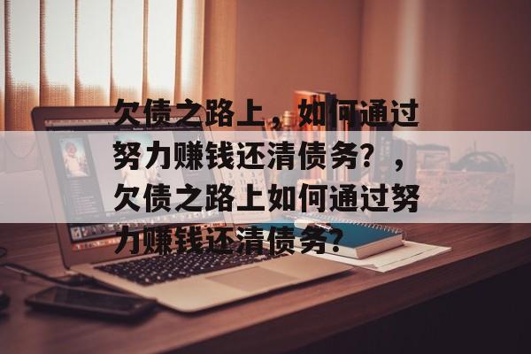 欠债之路上,如何通过努力赚钱还清债务?,欠债之路上如何通过努力赚钱还清债务? 欠债之路上,如何通过努力赚钱还清债务?,欠债之路上如何通过努力赚钱还清债务?